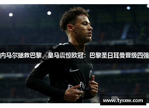 内马尔拯救巴黎，皇马震惊欧冠：巴黎圣日耳曼晋级四强