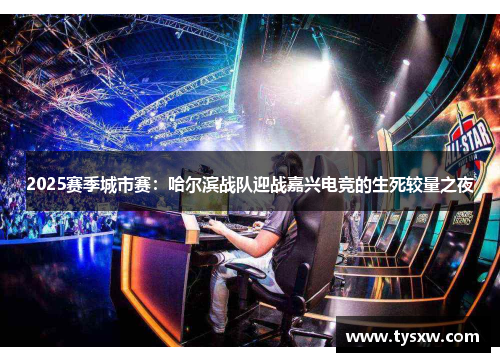 2025赛季城市赛：哈尔滨战队迎战嘉兴电竞的生死较量之夜