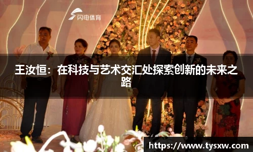 王汝恒：在科技与艺术交汇处探索创新的未来之路